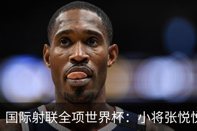 国际射联全项世界杯：小将张悦悦首夺世界杯奖牌