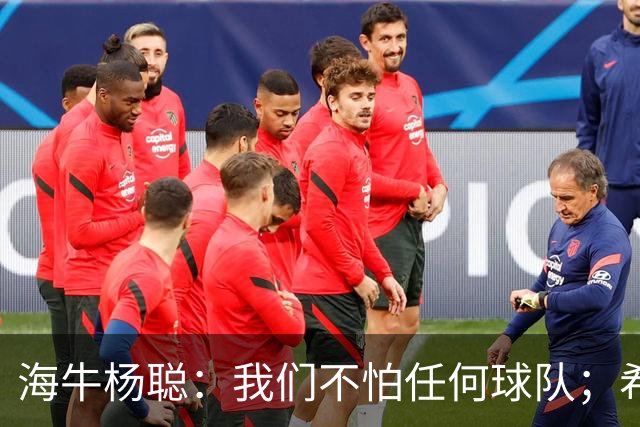海牛杨聪：我们不怕任何球队；希望未来能进国家队为国争光