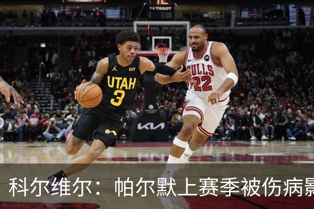 科尔维尔：帕尔默上赛季被伤病影响了，但我们对他的信任从未动摇