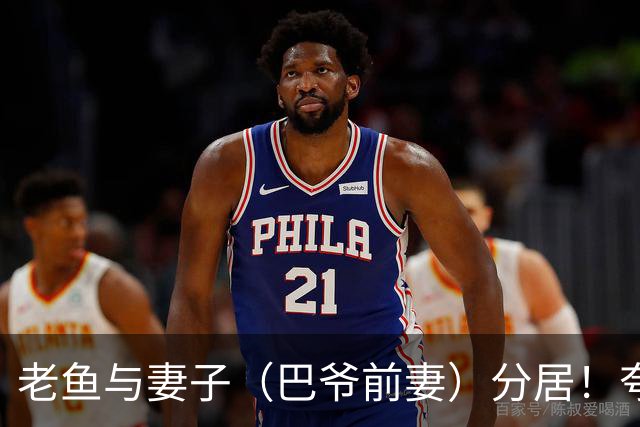 老鱼与妻子（巴爷前妻）分居！夸梅：你怎么得到她的就会怎么失去
