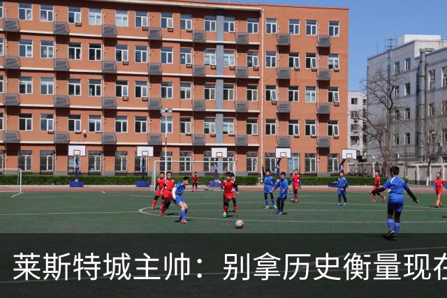 莱斯特城主帅：别拿历史衡量现在，我们要走自己的路