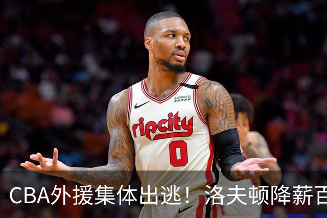 CBA外援集体出逃！洛夫顿降薪百万美元也要走，国内联赛被嫌弃